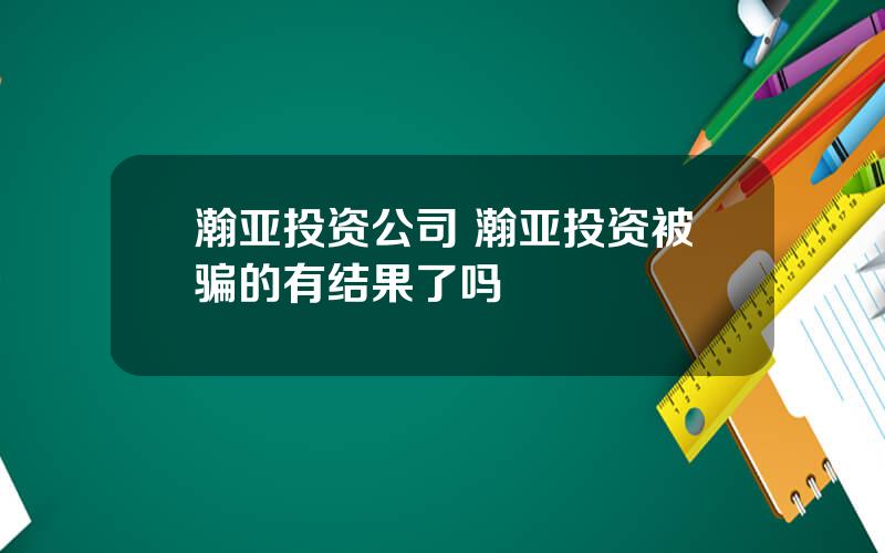 瀚亚投资公司 瀚亚投资被骗的有结果了吗